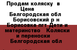 Продам коляску 2в1  › Цена ­ 5 000 - Белгородская обл., Борисовский р-н, Борисовка пгт Дети и материнство » Коляски и переноски   . Белгородская обл.